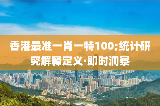 香港最準(zhǔn)一肖一特100;統(tǒng)計(jì)研究解釋定義·即時(shí)洞察