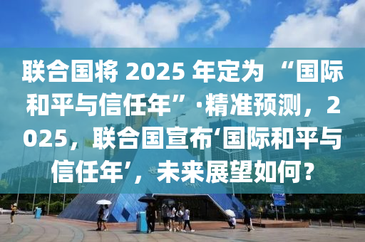 聯(lián)合國將 2025 年定為 “國際和平與信任年”·精準預測，2025，聯(lián)合國宣布‘國際和平與信任年’，未來展望如何？