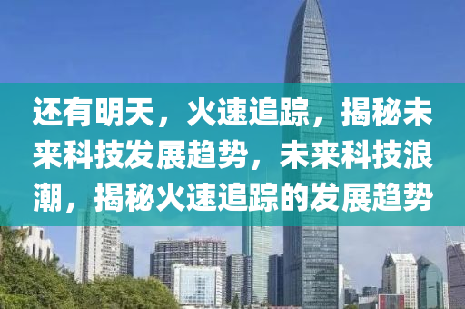 還有明天，火速追蹤，揭秘未來科技發(fā)展趨勢(shì)，未來科技浪潮，揭秘火速追蹤的發(fā)展趨勢(shì)