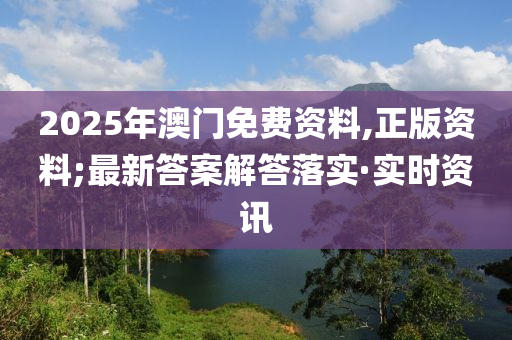 2025年澳門免費資料,正版資料;最新答案解答落實·實時資訊
