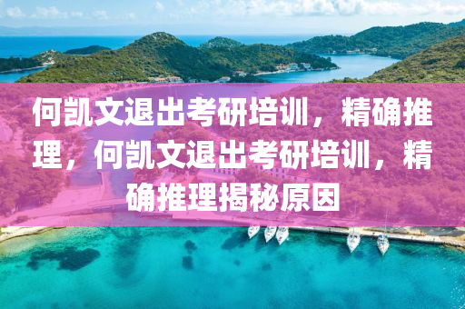 何凱文退出考研培訓，精確推理，何凱文退出考研培訓，精確推理揭秘原因