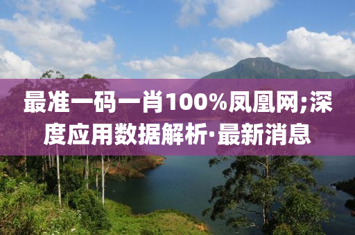 最準(zhǔn)一碼一肖100%鳳凰網(wǎng);深度應(yīng)用數(shù)據(jù)解析·最新消息