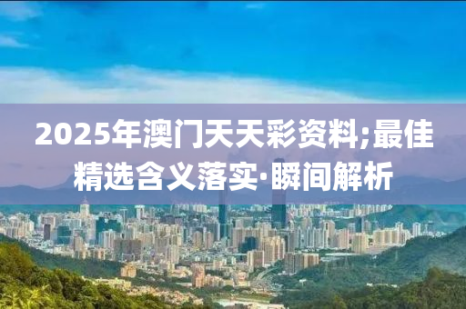 2025年澳門天天彩資料;最佳精選含義落實·瞬間解析