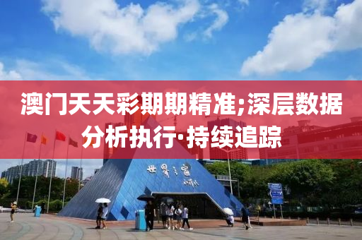 澳門天天彩期期精準;深層數(shù)據(jù)分析執(zhí)行·持續(xù)追蹤