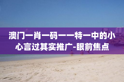 澳門一肖一碼一一特一中的小心言過其實(shí)推廣-眼前焦點(diǎn)