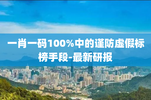 一肖一碼100%中的謹(jǐn)防虛假標(biāo)榜手段-最新研報