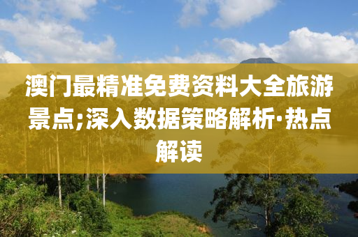 澳門最精準(zhǔn)免費(fèi)資料大全旅游景點(diǎn);深入數(shù)據(jù)策略解析·熱點(diǎn)解讀