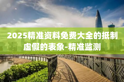 2025精準(zhǔn)資料免費(fèi)大全的抵制虛假的表象-精準(zhǔn)監(jiān)測(cè)