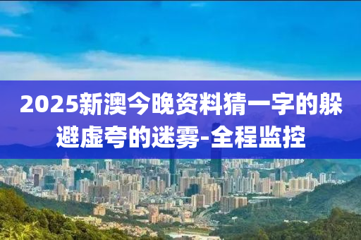 2025新澳今晚資料猜一字的躲避虛夸的迷霧-全程監(jiān)控