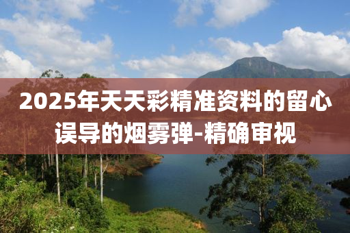 2025年天天彩精準(zhǔn)資料的留心誤導(dǎo)的煙霧彈-精確審視