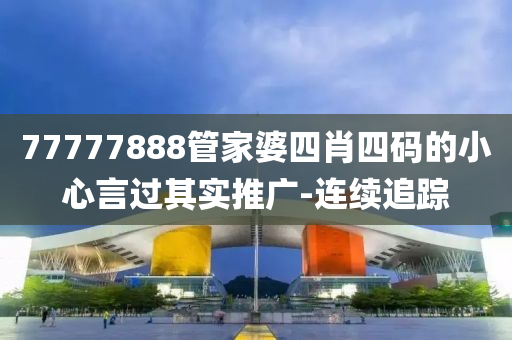 77777888管家婆四肖四碼的小心言過(guò)其實(shí)推廣-連續(xù)追蹤