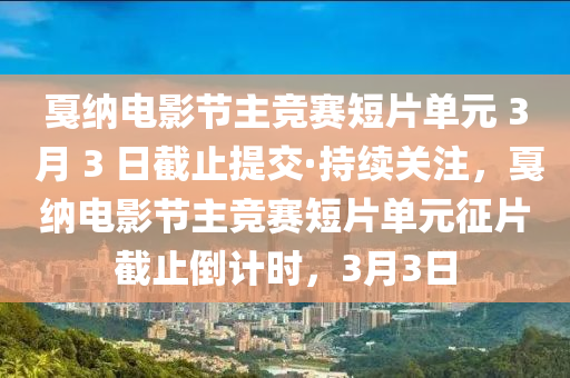 戛納電影節(jié)主競賽短片單元 3 月 3 日截止提交·持續(xù)關注，戛納電影節(jié)主競賽短片單元征片截止倒計時，3月3日