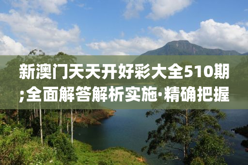 新澳門天天開好彩大全510期;全面解答解析實施·精確把握