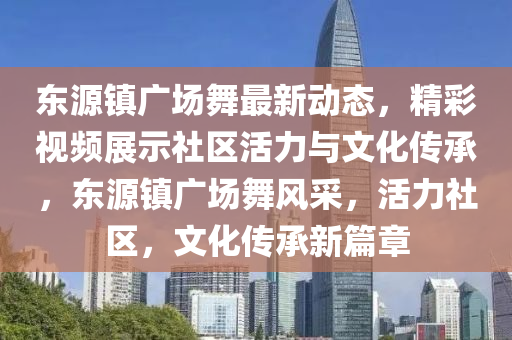 東源鎮(zhèn)廣場(chǎng)舞最新動(dòng)態(tài)，精彩視頻展示社區(qū)活力與文化傳承，東源鎮(zhèn)廣場(chǎng)舞風(fēng)采，活力社區(qū)，文化傳承新篇章
