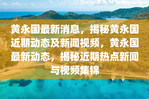 黃永國(guó)最新消息，揭秘黃永國(guó)近期動(dòng)態(tài)及新聞視頻，黃永國(guó)最新動(dòng)態(tài)，揭秘近期熱點(diǎn)新聞與視頻集錦