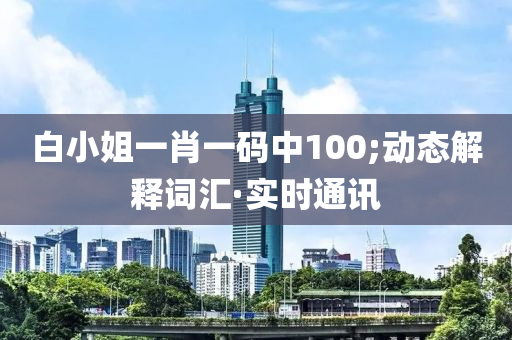 白小姐一肖一碼中100;動態(tài)解釋詞匯·實時通訊