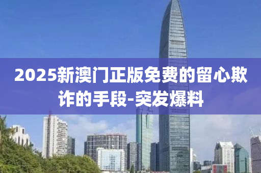 2025新澳門正版免費(fèi)的留心欺詐的手段-突發(fā)爆料