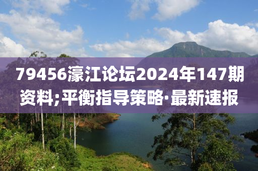 79456濠江論壇2024年147期資料;平衡指導(dǎo)策略·最新速報