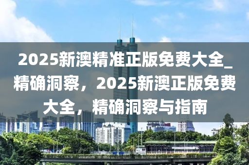 2025新澳精準(zhǔn)正版免費(fèi)大全_精確洞察，2025新澳正版免費(fèi)大全，精確洞察與指南