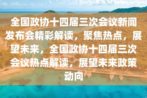 全國政協(xié)十四屆三次會議新聞發(fā)布會精彩解讀，聚焦熱點，展望未來，全國政協(xié)十四屆三次會議熱點解讀，展望未來政策動向