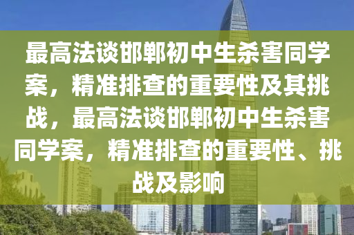 最高法談邯鄲初中生殺害同學(xué)案，精準(zhǔn)排查的重要性及其挑戰(zhàn)，最高法談邯鄲初中生殺害同學(xué)案，精準(zhǔn)排查的重要性、挑戰(zhàn)及影響