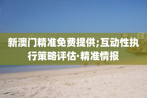 新澳門精準(zhǔn)免費提供;互動性執(zhí)行策略評估·精準(zhǔn)情報