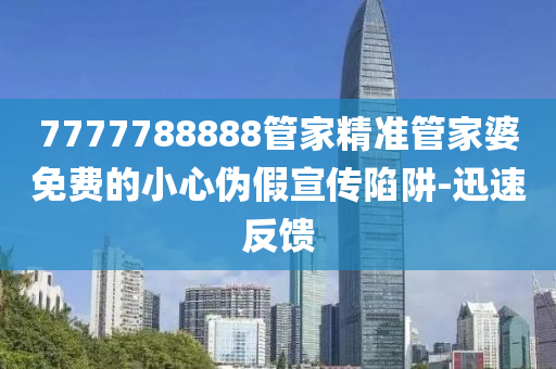 7777788888管家精準管家婆免費的小心偽假宣傳陷阱-迅速反饋