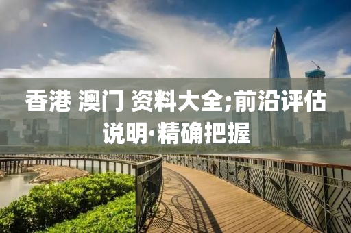 香港 澳門(mén) 資料大全;前沿評(píng)估說(shuō)明·精確把握