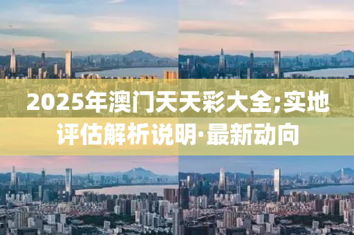 2025年澳門天天彩大全;實地評估解析說明·最新動向