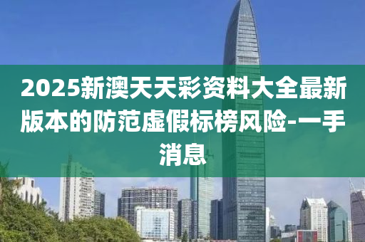 2025新澳天天彩資料大全最新版本的防范虛假標(biāo)榜風(fēng)險(xiǎn)-一手消息