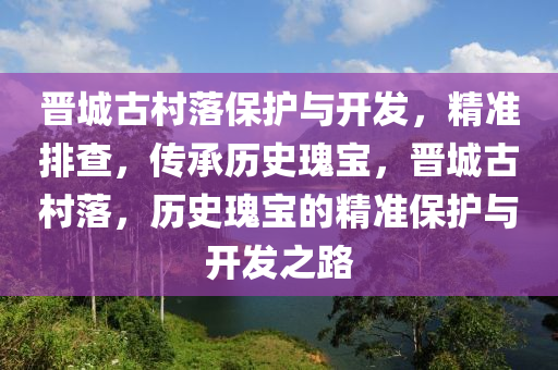 晉城古村落保護與開發(fā)，精準排查，傳承歷史瑰寶，晉城古村落，歷史瑰寶的精準保護與開發(fā)之路