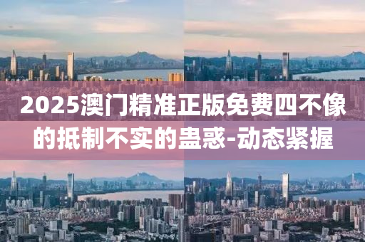 2025澳門精準正版免費四不像的抵制不實的蠱惑-動態(tài)緊握