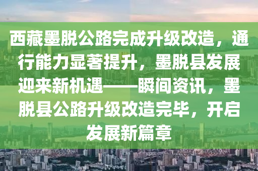 西藏墨脫公路完成升級改造，通行能力顯著提升，墨脫縣發(fā)展迎來新機遇——瞬間資訊，墨脫縣公路升級改造完畢，開啟發(fā)展新篇章