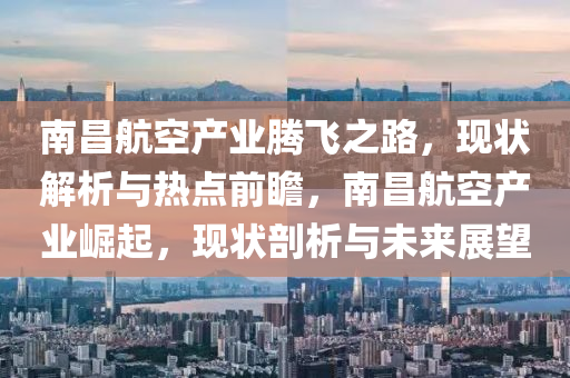 南昌航空產(chǎn)業(yè)騰飛之路，現(xiàn)狀解析與熱點(diǎn)前瞻，南昌航空產(chǎn)業(yè)崛起，現(xiàn)狀剖析與未來展望