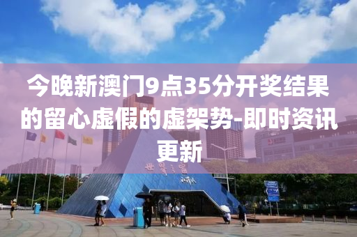 今晚新澳門9點(diǎn)35分開獎(jiǎng)結(jié)果的留心虛假的虛架勢-即時(shí)資訊更新