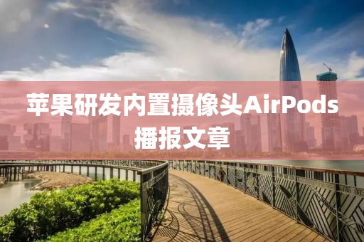 蘋果研發(fā)內(nèi)置攝像頭AirPods播報(bào)文章