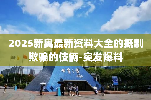 2025新奧最新資料大全的抵制欺騙的伎倆-突發(fā)爆料