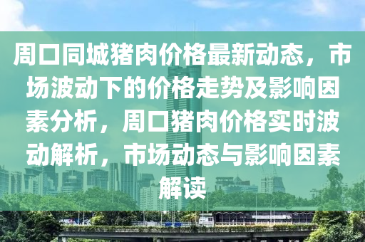周口同城豬肉價(jià)格最新動(dòng)態(tài)，市場波動(dòng)下的價(jià)格走勢及影響因素分析，周口豬肉價(jià)格實(shí)時(shí)波動(dòng)解析，市場動(dòng)態(tài)與影響因素解讀