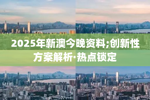 2025年新澳今晚資料;創(chuàng)新性方案解析·熱點(diǎn)鎖定