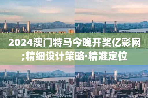 2024澳門特馬今晚開(kāi)獎(jiǎng)億彩網(wǎng);精細(xì)設(shè)計(jì)策略·精準(zhǔn)定位
