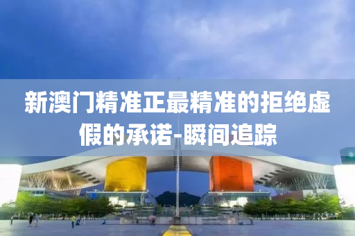 新澳門精準(zhǔn)正最精準(zhǔn)的拒絕虛假的承諾-瞬間追蹤