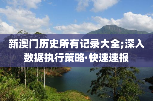新澳門歷史所有記錄大全;深入數(shù)據(jù)執(zhí)行策略·快速速報