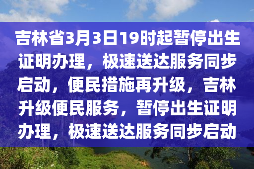 吉林省3月3日19時起暫停出生證明辦理，極速送達服務(wù)同步啟動，便民措施再升級，吉林升級便民服務(wù)，暫停出生證明辦理，極速送達服務(wù)同步啟動