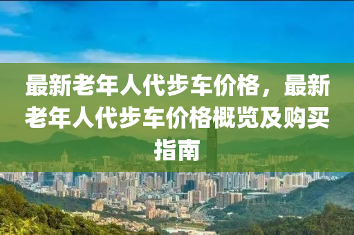 最新老年人代步車價(jià)格，最新老年人代步車價(jià)格概覽及購(gòu)買指南