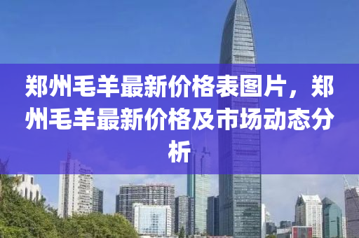 鄭州毛羊最新價(jià)格表圖片，鄭州毛羊最新價(jià)格及市場(chǎng)動(dòng)態(tài)分析