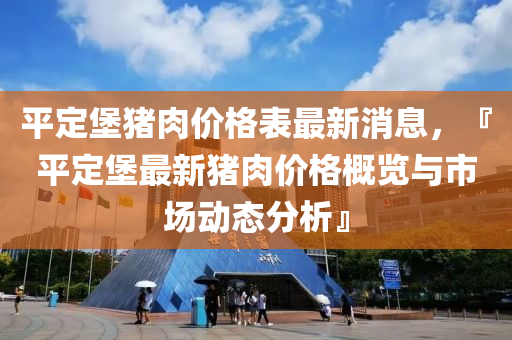 平定堡豬肉價(jià)格表最新消息，『平定堡最新豬肉價(jià)格概覽與市場(chǎng)動(dòng)態(tài)分析』
