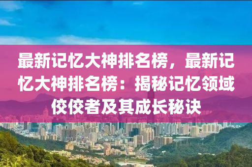 最新記憶大神排名榜，最新記憶大神排名榜：揭秘記憶領(lǐng)域佼佼者及其成長(zhǎng)秘訣
