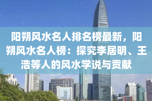 陽(yáng)朔風(fēng)水名人排名榜最新，陽(yáng)朔風(fēng)水名人榜：探究李居明、王浩等人的風(fēng)水學(xué)說(shuō)與貢獻(xiàn)