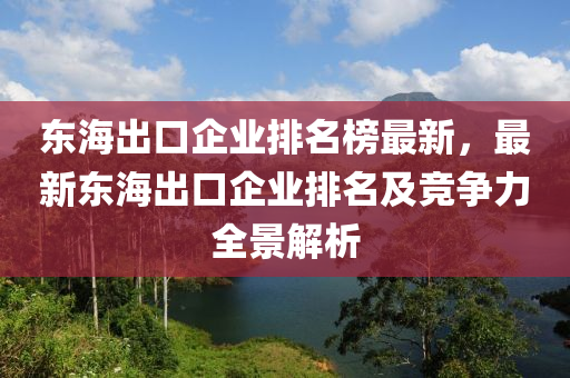 東海出口企業(yè)排名榜最新，最新東海出口企業(yè)排名及競(jìng)爭(zhēng)力全景解析