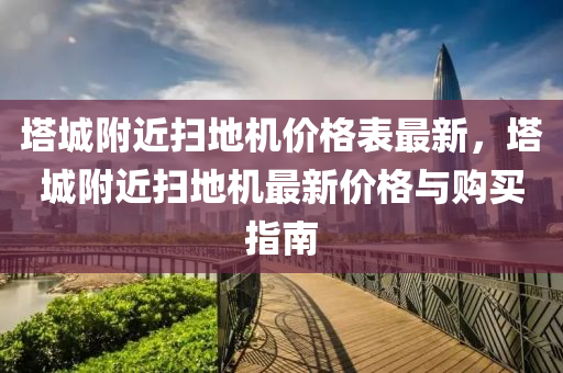 塔城附近掃地機(jī)價(jià)格表最新，塔城附近掃地機(jī)最新價(jià)格與購買指南